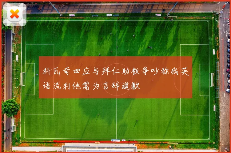 科瓦奇回应与拜仁助教争吵称我英语流利他需为言辞道歉