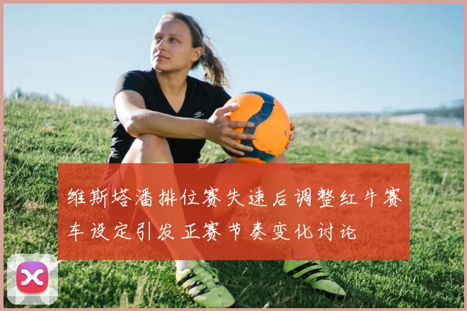维斯塔潘排位赛失速后调整红牛赛车设定引发正赛节奏变化讨论