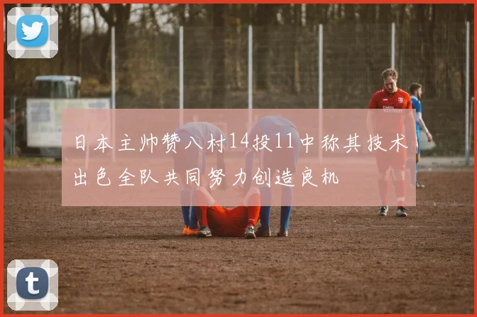 日本主帅赞八村14投11中称其技术出色全队共同努力创造良机