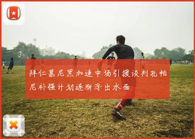 拜仁慕尼黑加速中场引援谈判孔帕尼补强计划逐渐浮出水面