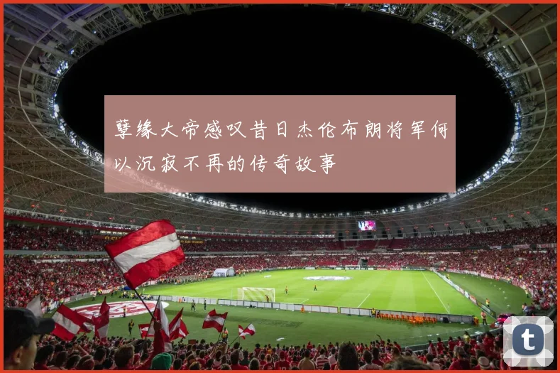 孽缘大帝感叹昔日杰伦布朗将军何以沉寂不再的传奇故事