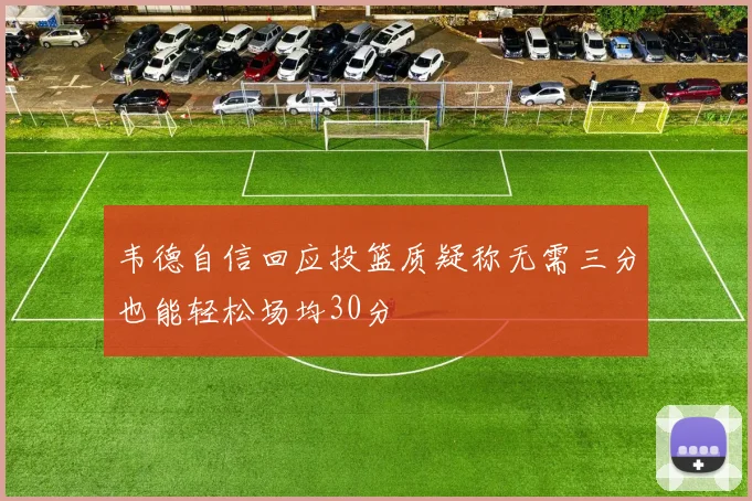 韦德自信回应投篮质疑称无需三分也能轻松场均30分
